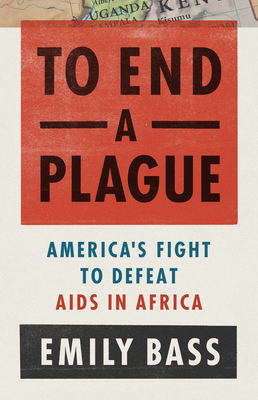 To End a Plague: America's Fight to Defeat AIDS in Africa - Emily Bass