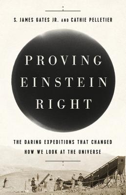Proving Einstein Right: The Daring Expeditions That Changed How We Look at the Universe - S. James Gates