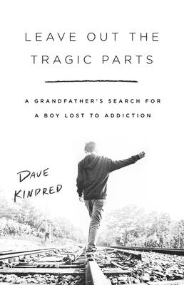 Leave Out the Tragic Parts: A Grandfather's Search for a Boy Lost to Addiction - Dave Kindred