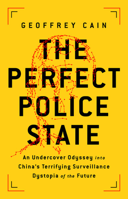 The Perfect Police State: An Undercover Odyssey Into China's Terrifying Surveillance Dystopia of the Future - Geoffrey Cain