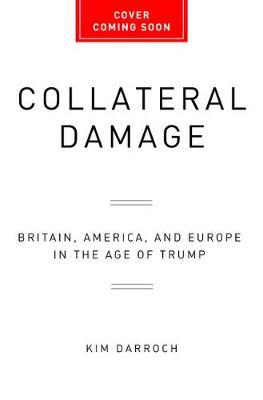 Collateral Damage: Britain, America, and Europe in the Age of Trump - Kim Darroch