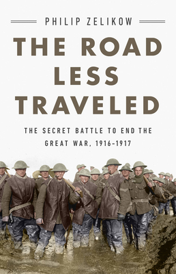 The Road Less Traveled: The Secret Battle to End the Great War, 1916-1917 - Philip Zelikow