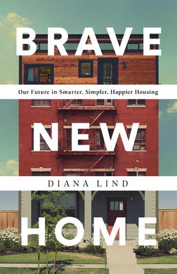 Brave New Home: Our Future in Smarter, Simpler, Happier Housing - Diana Lind