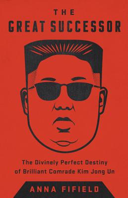 The Great Successor: The Divinely Perfect Destiny of Brilliant Comrade Kim Jong Un - Anna Fifield