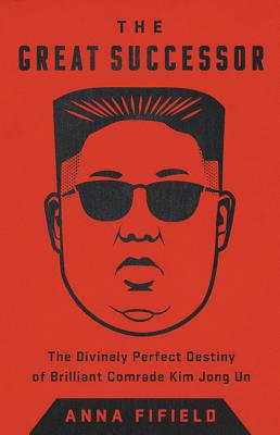 The Great Successor: The Divinely Perfect Destiny of Brilliant Comrade Kim Jong Un - Anna Fifield