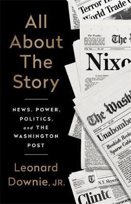 All about the Story: News, Power, Politics, and the Washington Post - Leonard Downie