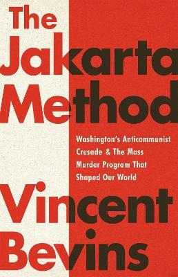 The Jakarta Method: Washington's Anticommunist Crusade and the Mass Murder Program That Shaped Our World - Vincent Bevins