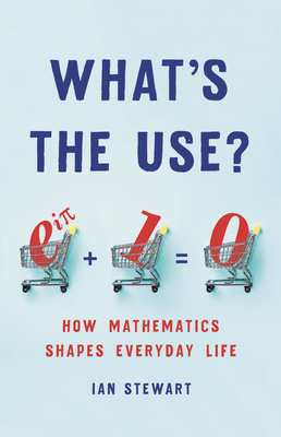 What's the Use?: How Mathematics Shapes Everyday Life - Ian Stewart