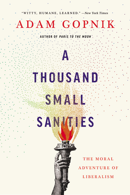 A Thousand Small Sanities: The Moral Adventure of Liberalism - Adam Gopnik