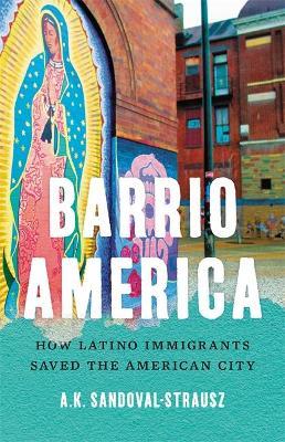 Barrio America: How Latino Immigrants Saved the American City - A. K. Sandoval-strausz