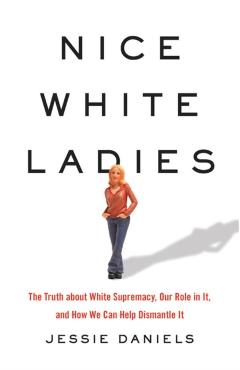 Nice White Ladies: The Truth about White Supremacy, Our Role in It, and How We Can Help Dismantle It - Jessie Daniels