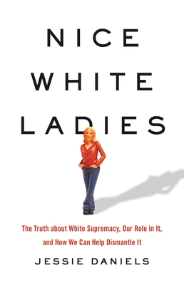 Nice White Ladies: The Truth about White Supremacy, Our Role in It, and How We Can Help Dismantle It - Jessie Daniels