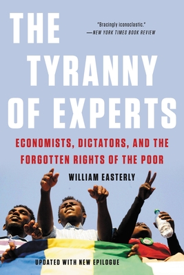 The Tyranny of Experts: Economists, Dictators, and the Forgotten Rights of the Poor - William Easterly