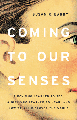 Coming to Our Senses: A Boy Who Learned to See, a Girl Who Learned to Hear, and How We All Discover the World - Susan R. Barry