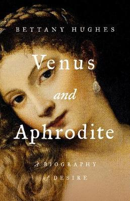 Venus and Aphrodite: A Biography of Desire - Bettany Hughes