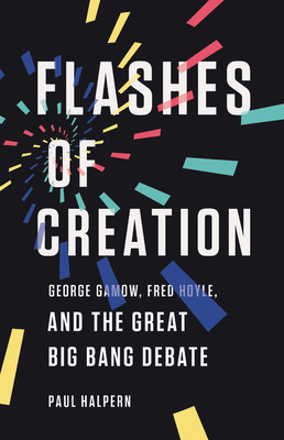 Flashes of Creation: George Gamow, Fred Hoyle, and the Great Big Bang Debate - Paul Halpern