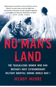 No Man's Land: The Trailblazing Women Who Ran Britain's Most Extraordinary Military Hospital During World War I - Wendy Moore