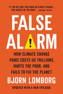 False Alarm: How Climate Change Panic Costs Us Trillions, Hurts the Poor, and Fails to Fix the Planet - Bjorn Lomborg