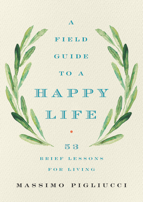 A Field Guide to a Happy Life: 53 Brief Lessons for Living - Massimo Pigliucci