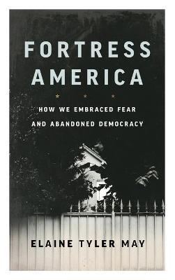 Fortress America: How We Embraced Fear and Abandoned Democracy - Elaine Tyler May