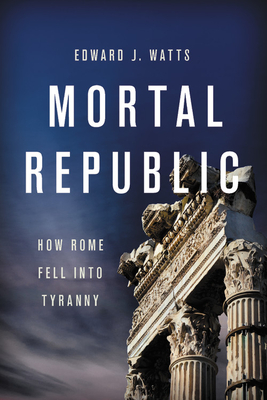Mortal Republic: How Rome Fell Into Tyranny - Edward J. Watts