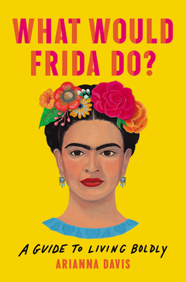 What Would Frida Do?: A Guide to Living Boldly - Arianna Davis