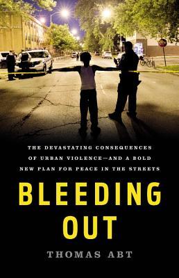 Bleeding Out: The Devastating Consequences of Urban Violence--And a Bold New Plan for Peace in the Streets - Thomas Abt
