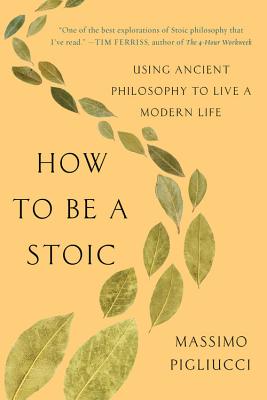 How to Be a Stoic: Using Ancient Philosophy to Live a Modern Life - Massimo Pigliucci