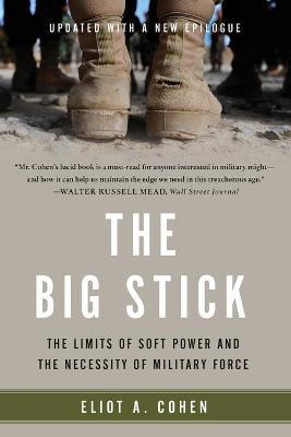 The Big Stick: The Limits of Soft Power and the Necessity of Military Force - Eliot A. Cohen