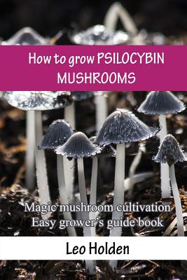 How to grow PSILOCYBIN MUSHROOMS: Magic mushroom cultivation. Easy grower's guide book - Leo Holden