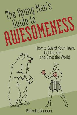 The Young Man's Guide to Awesomeness: How to Guard Your Heart, Get the Girl and Save the World - Barrett Johnson
