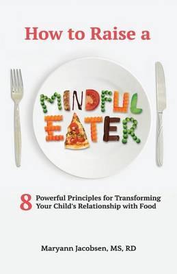How to Raise a Mindful Eater: 8 Powerful Principles for Transforming Your Child's Relationship with Food - Maryann Jacobsen