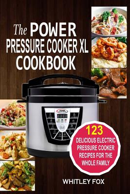 The Power Pressure Cooker XL Cookbook: 123 Delicious Electric Pressure Cooker Recipes For The Whole Family - Whitley Fox