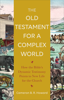 The Old Testament for a Complex World: How the Bible's Dynamic Testimony Points to New Life for the Church - Cameron B. R. Howard