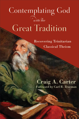 Contemplating God with the Great Tradition: Recovering Trinitarian Classical Theism - Craig A. Carter