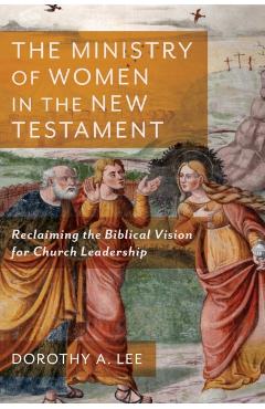 The Ministry of Women in the New Testament: Reclaiming the Biblical Vision for Church Leadership - Dorothy A. Lee