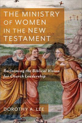 The Ministry of Women in the New Testament: Reclaiming the Biblical Vision for Church Leadership - Dorothy A. Lee