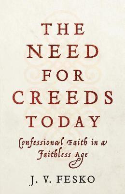 The Need for Creeds Today: Confessional Faith in a Faithless Age - J. V. Fesko