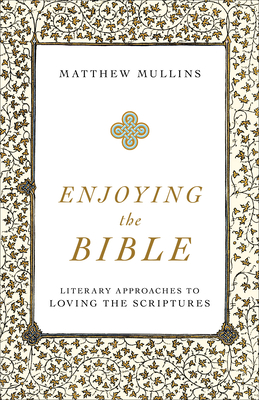 Enjoying the Bible: Literary Approaches to Loving the Scriptures - Matthew Mullins
