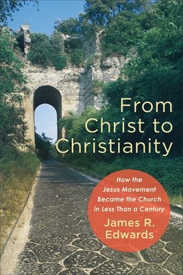 From Christ to Christianity: How the Jesus Movement Became the Church in Less Than a Century - James R. Edwards