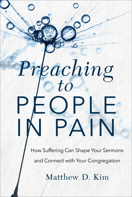 Preaching to People in Pain: How Suffering Can Shape Your Sermons and Connect with Your Congregation - Matthew D. Kim