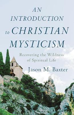 An Introduction to Christian Mysticism: Recovering the Wildness of Spiritual Life - Jason M. Baxter
