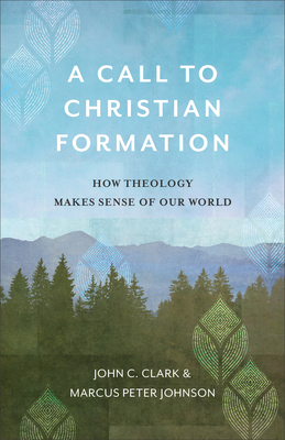 A Call to Christian Formation: How Theology Makes Sense of Our World - John C. Clark