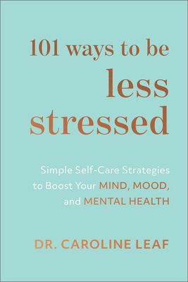 101 Ways to Be Less Stressed: Simple Self-Care Strategies to Boost Your Mind, Mood, and Mental Health - Caroline Leaf