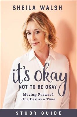 It's Okay Not to Be Okay Study Guide: Moving Forward One Day at a Time - Sheila Walsh