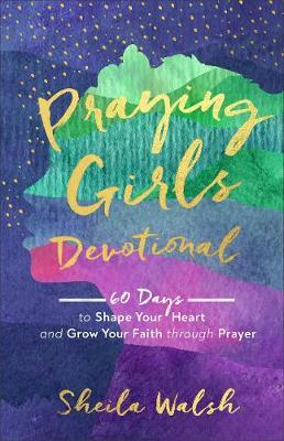 Praying Girls Devotional: 60 Days to Shape Your Heart and Grow Your Faith Through Prayer - Sheila Walsh