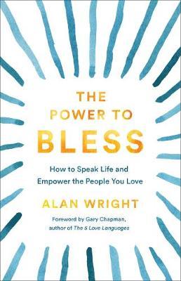 The Power to Bless: How to Speak Life and Empower the People You Love - Alan Wright
