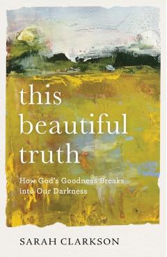This Beautiful Truth: How God's Goodness Breaks Into Our Darkness - Sarah Clarkson