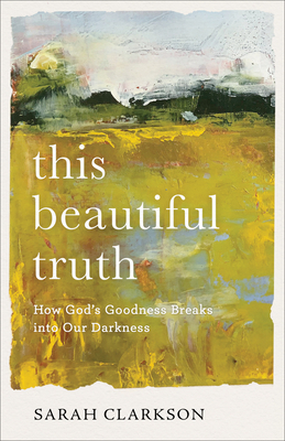 This Beautiful Truth: How God's Goodness Breaks Into Our Darkness - Sarah Clarkson
