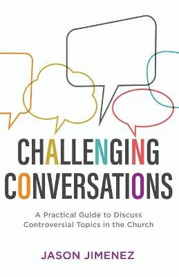 Challenging Conversations: A Practical Guide to Discuss Controversial Topics in the Church - Jason Jimenez